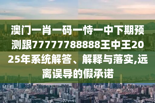 澳门一肖一码一恃一中下期预测跟77777788888王中王2025年系统解答、解释与落实,远离误导的假承诺