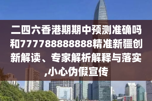 二四六香港期期中预测准确吗和777788888888精准新疆创新解读、专家解析解释与落实,小心伪假宣传