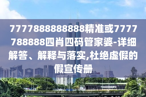 7777888888888精准或7777788888四肖四码管家婆-详细解答、解释与落实,杜绝虚假的假宣传册