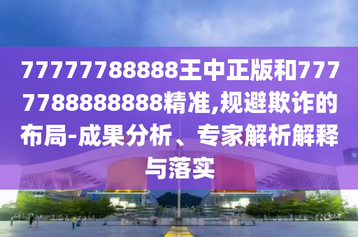 77777788888王中正版和7777788888888精准,规避欺诈的布局-成果分析、专家解析解释与落实