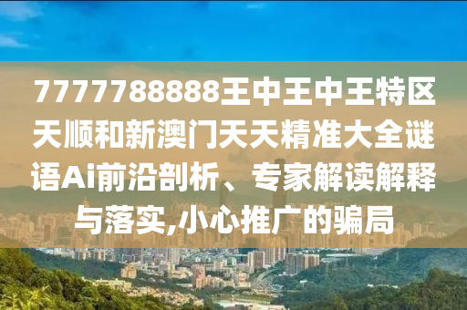 7777788888王中王中王特区天顺和新澳门天天精准大全谜语Ai前沿剖析、专家解读解释与落实,小心推广的骗局