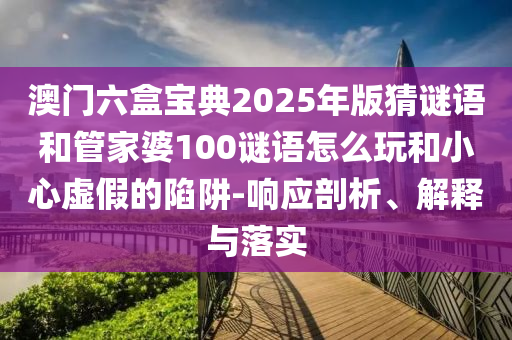 澳门六盒宝典2025年版猜谜语和管家婆100谜语怎么玩和小心虚假的陷阱-响应剖析、解释与落实