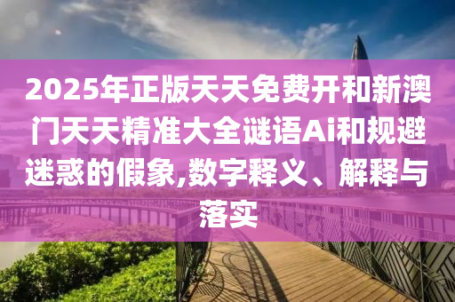 2025年正版天天免费开和新澳门天天精准大全谜语Ai和规避迷惑的假象,数字释义、解释与落实
